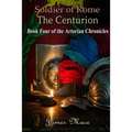 Soldier of Rome: The Centurion: Book Four of the Artorian Chronicles
