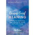 Giving Grief Meaning: A Method for Transforming Deep Suffering Into Healing and Positive Change (Death and Bereavement, Spiritual Healing, Grief Gift)