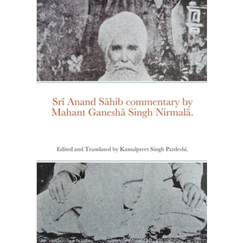 Srī Anand Sāhib commentary by Mahant Ganeshā Singh Nirmalā.: Edited and Translated by Kamalpreet Singh Pardeshi.