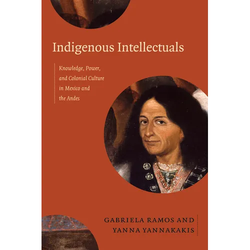 Indigenous Intellectuals: Knowledge, Power, and Colonial Culture in Mexico and the Andes