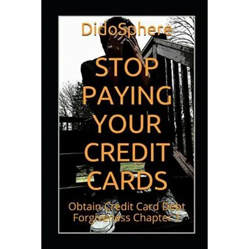 Stop Paying Your Credit Cards: Obtain Credit Card Debt Forgiveness Volume 1