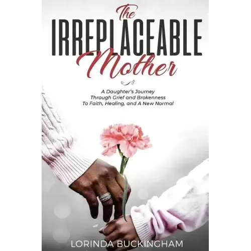 The Irreplaceable Mother: A Daughter's Journey Through Grief and Brokenness To Faith, Healing, and A New Normal