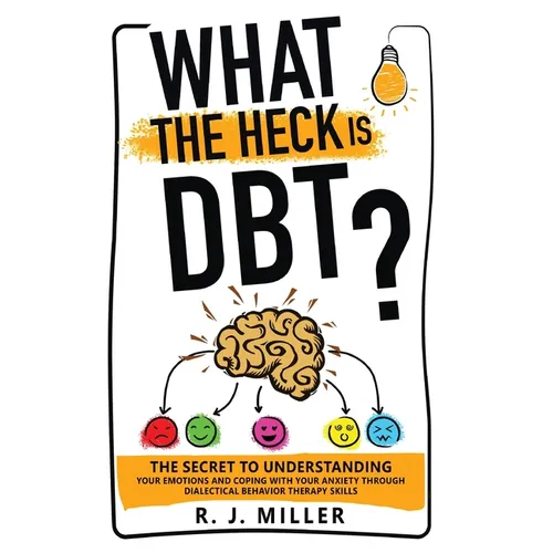 What The Heck Is DBT?: The Secret To Understanding Your Emotions And Coping With Your Anxiety Through Dialectical Behavior Therapy Skills