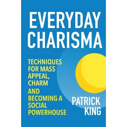 Everyday Charisma: Techniques for Mass Appeal, Charm, and Becoming a Social Powe