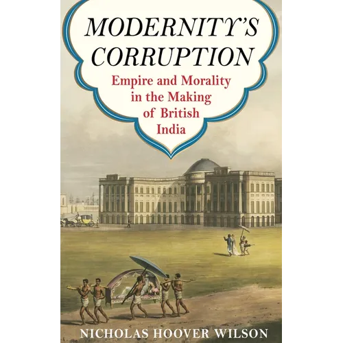 Modernity's Corruption: Empire and Morality in the Making of British India