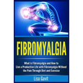 Fibromyalgia: What is Fibromyalgia and How to Live a Productive Life with Fibromyalgia Without the Pain Through Diet and Exercise