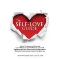 The Self-Love Guide: Master Techniques to Overcome Low Self-Esteem, Quiet Self-Doubt, and Crush Negative Self-Talk. Unlock Your Full Potent