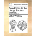 An Address to the Clergy. by John Wesley, ...