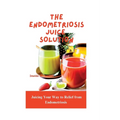 The Endometriosis Juice Solution: Juicing Your Way to Relief from Endometriosis