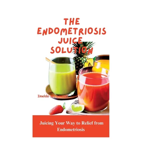 The Endometriosis Juice Solution: Juicing Your Way to Relief from Endometriosis