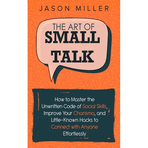 The Art of Small Talk: How to Master the Unwritten Code of Social Skills, Improve Your Charisma, and Little-Known Hacks to Connect with Anyone Effortl