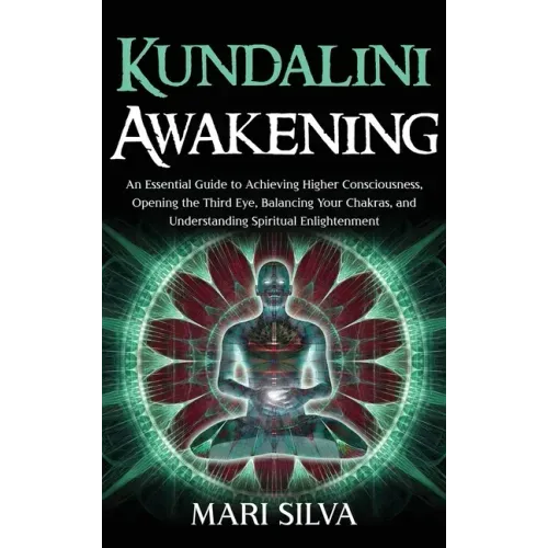 Kundalini Awakening: An Essential Guide to Achieving Higher Consciousness, Opening the Third Eye, Balancing Your Chakras, and Understanding