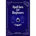 Spell Jars for Beginners: The Modern Witch Compendium. 56 Magic Recipes to Fulfill All Your Wishes (2022 Guide for All)
