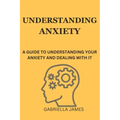 Understanding Anxiety: A Guide to Understanding Your Anxiety and Dealing With It