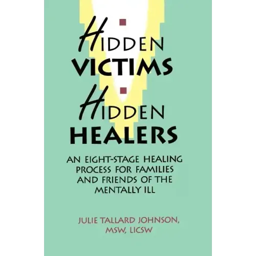 Hidden Victims Hidden Healers: An Eight-Stage Healing Process For Families And Friends Of The Mentally Ill