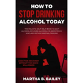 How To Stop Drinking Alcohol Today: The Holistic Self Help Book To Quit Alcoholism Using Alcoholics Anonymous, Sinclair Method and Naltrexone (Addicti
