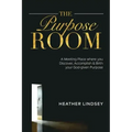 The Purpose Room: A Meeting Place Where You Discover, Birth and Accomplish Your God-Given Purpose