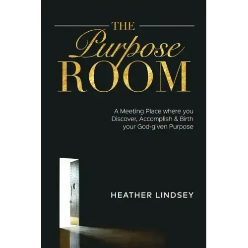 The Purpose Room: A Meeting Place Where You Discover, Birth and Accomplish Your God-Given Purpose