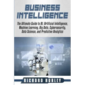 Business Intelligence: The Ultimate Guide to BI, Artificial Intelligence, Machine Learning, Big Data, Cybersecurity, Data Science, and Predic