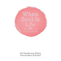 When Soul Is Life: Life Transforming Wisdom from the Heart of the Soul