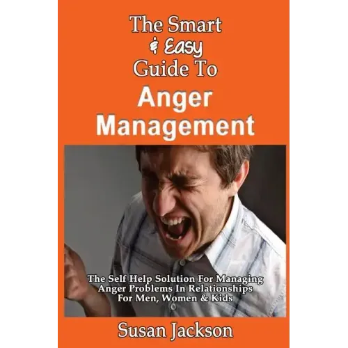 The Smart & Easy Guide To Anger Management: The Self Help Solution For Managing Anger Problems In Relationships For Men, Women & Kids