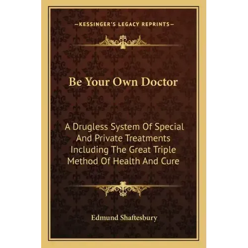 Be Your Own Doctor: A Drugless System Of Special And Private Treatments Including The Great Triple Method Of Health And Cure