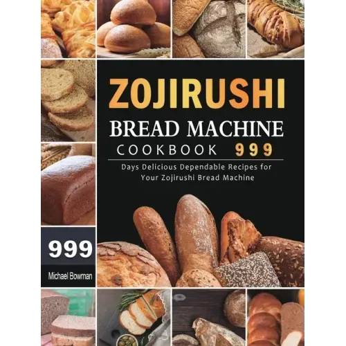 Zojirushi Bread Machine Cookbook 999: 999 Days Delicious Dependable Recipes for Your Zojirushi Bread Machine