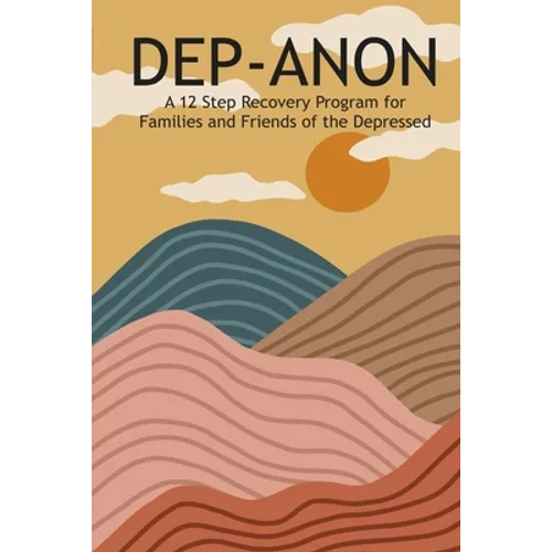 Dep-Anon: A 12 Step Recovery Program for Family and Friends of the Depressed