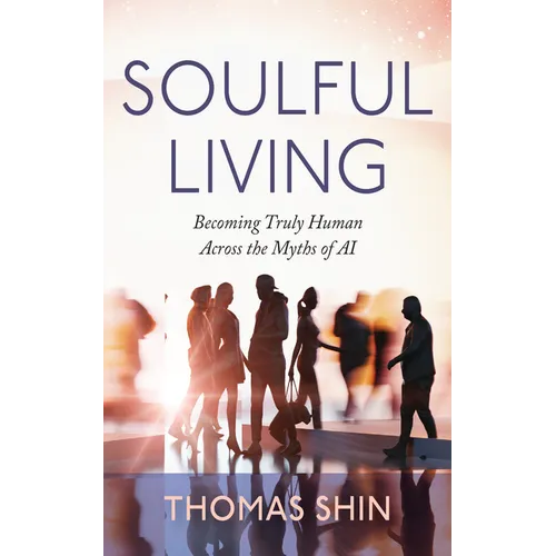 Soulful Living: Becoming Truly Human Across the Myths of AI