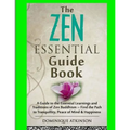 Zen: The Essential Guide Book.: A Guide to the Essential Learnings and Traditions of Zen Buddhism - Find the Path to Tranquillity, Peace of Mind & Hap