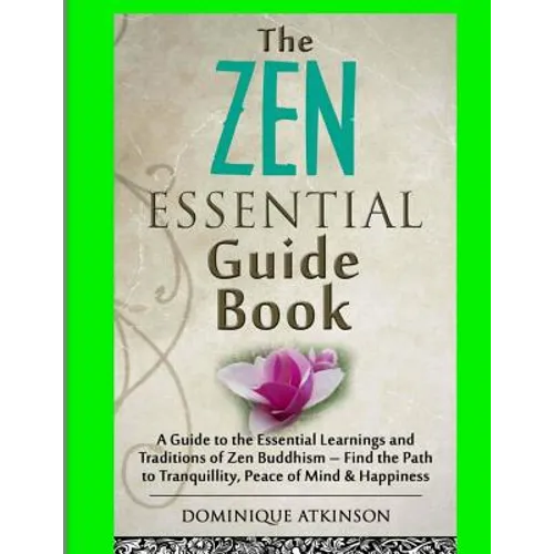 Zen: The Essential Guide Book.: A Guide to the Essential Learnings and Traditions of Zen Buddhism - Find the Path to Tranquillity, Peace of Mind & Hap