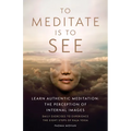 To Meditate Is to See: Learn Authentic Meditation: The Perception of Internal Images