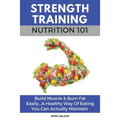 Strength Training Nutrition 101: Build Muscle & Burn Fat Easily...A Healthy Way Of Eating You Can Actually Maintain
