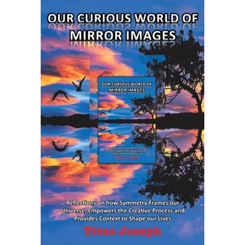 Our Curious World of Mirror Images: Reflections on How Symmetry Frames Our Universe, Empowers the Creative Process and Provides Context to Shape Our L