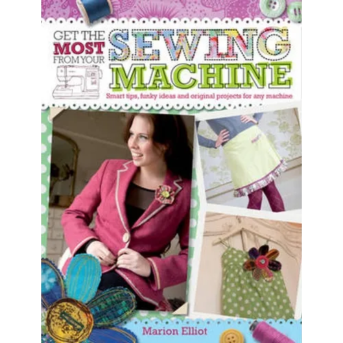 Get the Most from Your Sewing Machine: Smart Tips, Funky Ideas and Original Projects for Any Machine