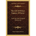 The Life Of Prince Eugene, Of Savoy: From His Own Original Manuscript