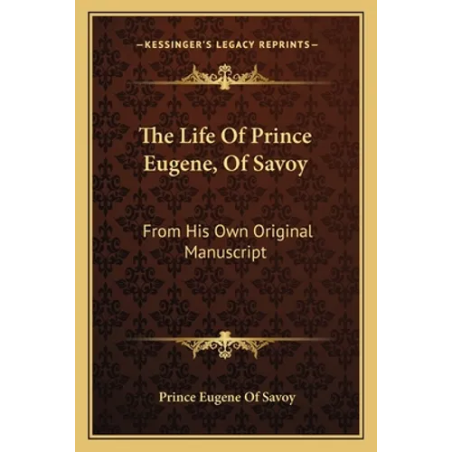 The Life Of Prince Eugene, Of Savoy: From His Own Original Manuscript