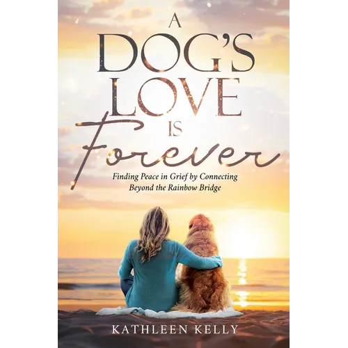 A Dog's Love Is Forever: Finding Peace in Grief by Connecting Beyond the Rainbow Bridge