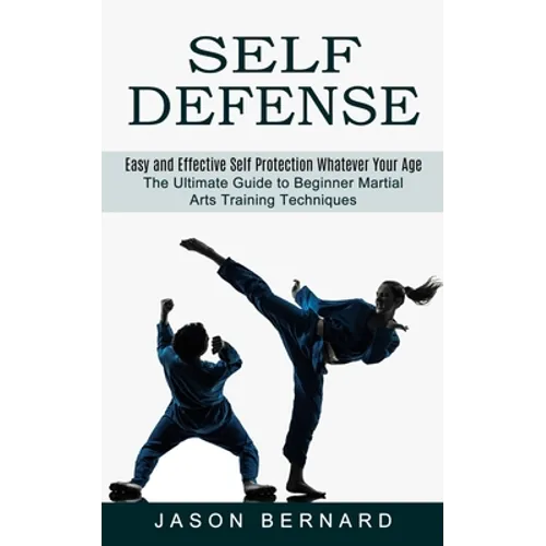 Self Defense: Easy and Effective Self Protection Whatever Your Age (The Ultimate Guide to Beginner Martial Arts Training Techniques)