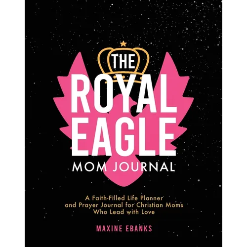 The Royal Eagle Mom Journal: A Faith-Filled Life Planner and Prayer Journal for Christian Moms Who Lead with Love