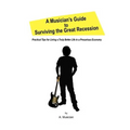 A Musician's Guide to Surviving the Great Recession: Practical Tips for Living a Truly Better Life in a Precarious Economy