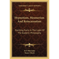 Hypnotism, Mesmerism and Reincarnation: Startling Facts in the Light of the Esoteric Philosophy