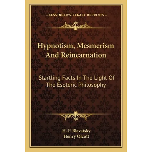 Hypnotism, Mesmerism and Reincarnation: Startling Facts in the Light of the Esoteric Philosophy