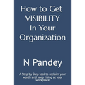 How to Get VISIBILITY In Your Organization: A Step by Step tool to reclaim your worth and keep rising at your workplace