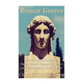 Roman Greece: The History and Legacy of Ancient Rome's Conquest of Greece and Assimilation of Greek Culture