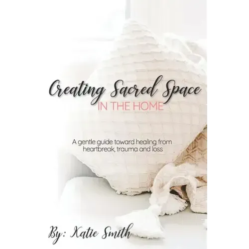 Creating Sacred Space in the Home: A gentle guide toward healing from heartbreak, trauma and loss