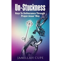 Un-Stuckness: Keys To Deliverance Through Prayer Jesus' Way
