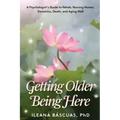 Getting Older Being Here: A Psychologist's Guide to Rehab, Nursing Homes, Dementia, Death, and Aging Well