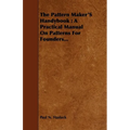 The Pattern Maker's Handybook: A Practical Manual on Patterns for Founders...