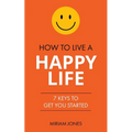 How to Live a Happy Life: 7 Keys to Get You Started